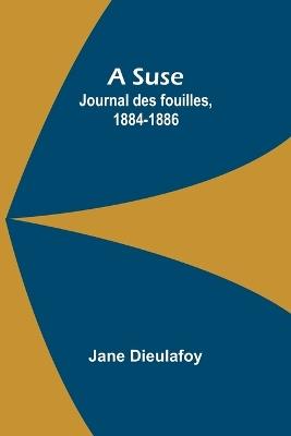 A Suse: Journal des fouilles, 1884-1886 - Jane Dieulafoy - cover