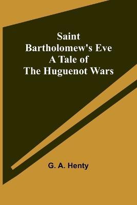 Saint Bartholomew's Eve: A Tale of the Huguenot Wars - G a Henty - cover