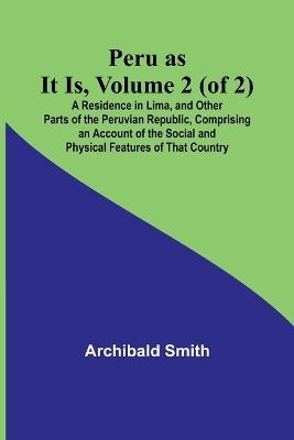 Peru as It Is, Volume 2 (of 2)A Residence in Lima, and Other Parts of the Peruvian Republic, Comprising an Account of the Social and Physical Features of That Country - Archibald Smith - cover