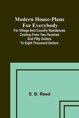 Modern house-plans for everybody; For village and country residences costing from two hundred and fifty dollars to eight thousand dollars - S B Reed - cover