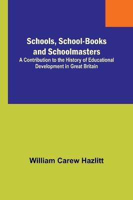 Schools, School-Books and Schoolmasters; A Contribution to the History of Educational Development in Great Britain - William Carew Hazlitt - cover