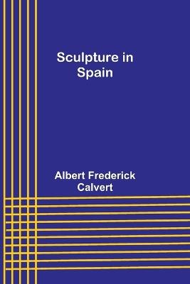 Sculpture in Spain - Albert Frederick Calvert - cover