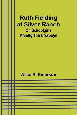 Ruth Fielding at Silver Ranch; Or, Schoolgirls Among the Cowboys - Alice B Emerson - cover