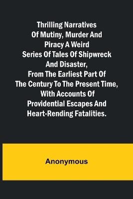 Thrilling Narratives of Mutiny, Murder and Piracy A weird series of tales of shipwreck and disaster, from the earliest part of the century to the present time, with accounts of providential escapes and heart-rending fatalities. - Anonymous - cover