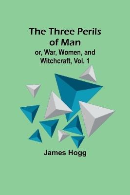 The Three Perils of Man; or, War, Women, and Witchcraft, Vol. 1 - James Hogg - cover