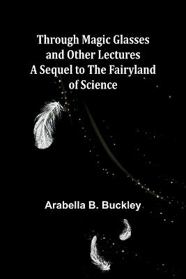 Through Magic Glasses and Other Lectures A Sequel to The Fairyland of Science - Arabella B Buckley - cover