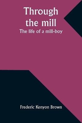 Through the mill: The life of a mill-boy - Frederic Kenyon Brown - cover