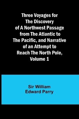 Three Voyages for the Discovery of a Northwest Passage from the Atlantic to the Pacific, and Narrative of an Attempt to Reach the North Pole, Volume 1 - William Parry - cover