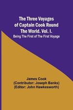 The Three Voyages of Captain Cook Round the World. Vol. I. Being the First of the First Voyage