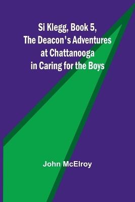 Si Klegg, Book 5, The Deacon's Adventures at Chattanooga in Caring for the Boys - John McElroy - cover