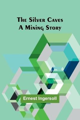 The Silver Caves: A Mining Story - Ernest Ingersoll - cover