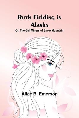 Ruth Fielding in Alaska; Or, The girl miners of snow mountain - Alice B Emerson - cover