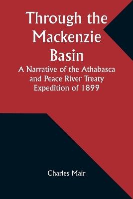 Through the Mackenzie Basin A Narrative of the Athabasca and Peace River Treaty Expedition of 1899 - Charles Mair - cover