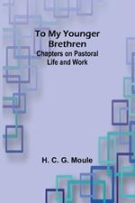 To My Younger Brethren: Chapters on Pastoral Life and Work