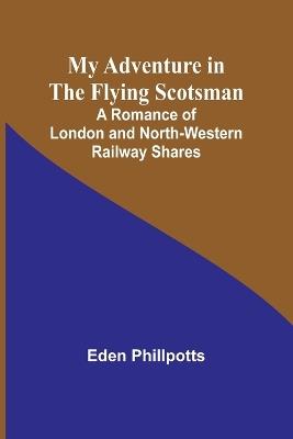 My Adventure in the Flying Scotsman; A Romance of London and North-Western Railway Shares - Eden Phillpotts - cover