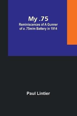 My .75: Reminiscences of a Gunner of a .75m/m Battery in 1914 - Paul Lintier - cover