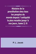 Histoire de la prostitution chez tous les peuples du monde depuis l'antiquit? la plus recul?e jusqu'? nos jours, tome 2/6