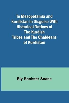 To Mesopotamia and Kurdistan in disguise With historical notices of the Kurdish tribes and the Chaldeans of Kurdistan - Ely Banister Soane - cover