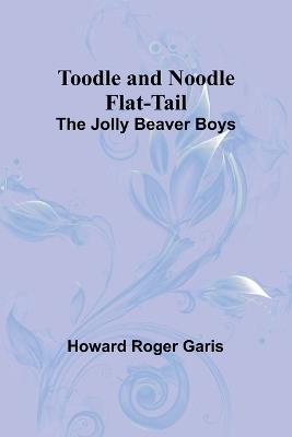Toodle and Noodle Flat-tail: The Jolly Beaver Boys - Howard Roger Garis - cover