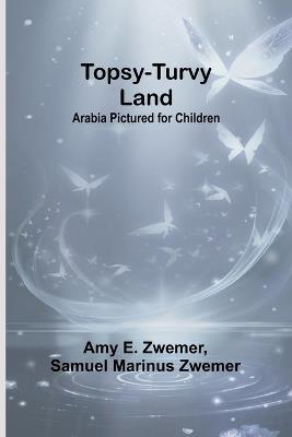 Topsy-Turvy Land: Arabia Pictured for Children - Amy E Zwemer,Samuel Marinus Zwemer - cover