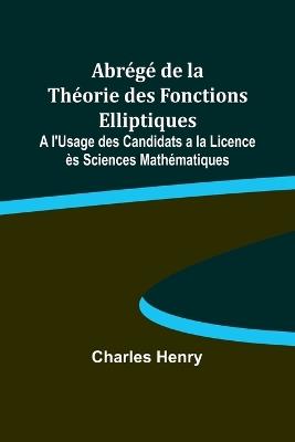 Abr?g? de la Th?orie des Fonctions Elliptiques; A l'Usage des Candidats a la Licence ?s Sciences Math?matiques - Charles Henry - cover