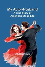 My Actor-Husband: A true story of American stage life