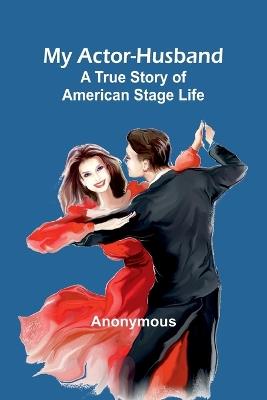 My Actor-Husband: A true story of American stage life - Anonymous - cover