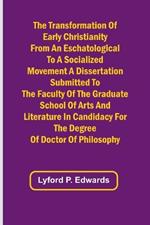 The Transformation of Early Christianity from an Eschatological to a Socialized Movement A Dissertation Submitted to the Faculty of the Graduate School of Arts and Literature in Candidacy for the Degree of Doctor of Philosophy