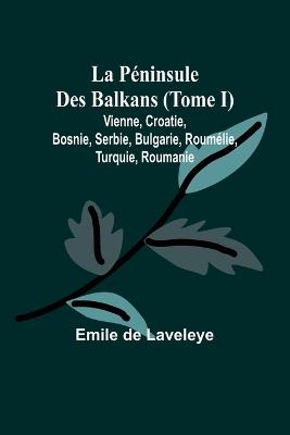 La P?ninsule Des Balkans (Tome I); Vienne, Croatie, Bosnie, Serbie, Bulgarie, Roum?lie, Turquie, Roumanie - Emile De Laveleye - cover