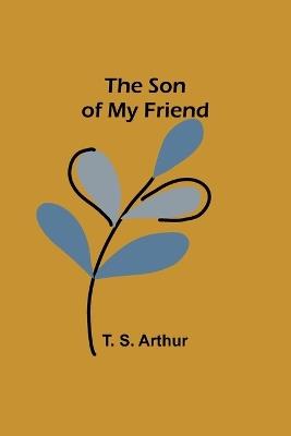 The Son of My Friend - T S Arthur - cover