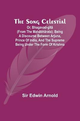 The Song Celestial; Or, Bhagavad-G?t? (from the Mah?bh?rata); Being a discourse between Arjuna, Prince of India, and the Supreme Being under the form of Krishna - Edwin Arnold - cover