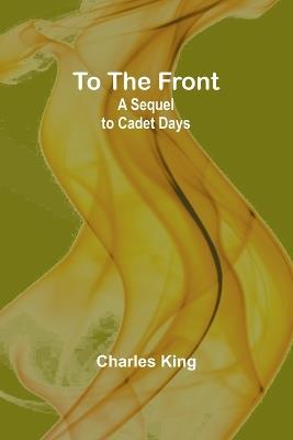 To the Front: A Sequel to Cadet Days - Charles King - cover