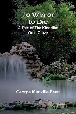 To Win or to Die: A Tale of the Klondike Gold Craze - George Manville Fenn - cover