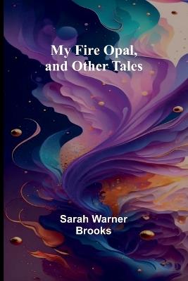 My Fire Opal, and Other Tales - Sarah Warner Brooks - cover