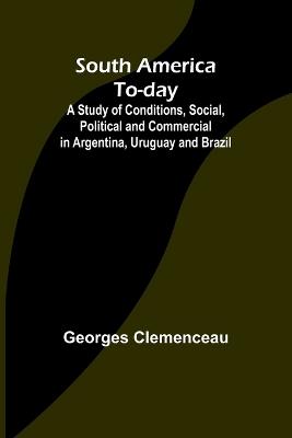 South America To-day;A Study of Conditions, Social, Political and Commercial in Argentina, Uruguay and Brazil - Georges Clemenceau - cover