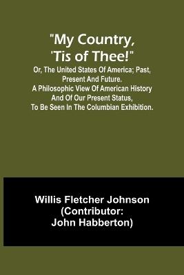 My country, 'tis of thee!; Or, the United States of America; past, present and future. A philosophic view of American history and of our present status, to be seen in the Columbian exhibition. - Willis Fletcher Johnson - cover