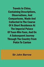 Travels in China, Containing Descriptions, Observations, and Comparisons, Made and Collected in the Course of a Short Residence at the Imperial Palace of Yuen-Min-Yuen, and on a Subsequent Journey through the Country from Pekin to Canton