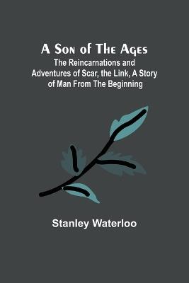 A Son of the Ages: The Reincarnations and Adventures of Scar, the Link, A Story of Man From the Beginning - Stanley Waterloo - cover