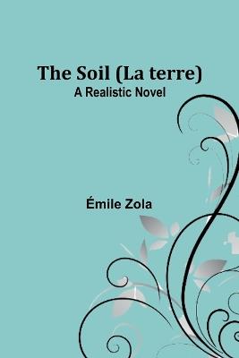 The Soil (La terre): A Realistic Novel - ?mile Zola - cover