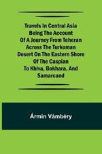 Travels in Central Asia Being the Account of a Journey from Teheran Across the Turkoman Desert on the Eastern Shore of the Caspian to Khiva, Bokhara, and Samarcand