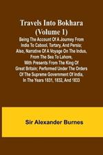 Travels Into Bokhara (Volume 1) Being the Account of A Journey from India to Cabool, Tartary, and Persia; Also, Narrative of a Voyage on the Indus, From the Sea to Lahore, With Presents From the King of Great Britain; Performed Under the Orders of the Supr