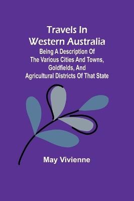 Travels in Western Australia being a description of the various cities and towns, goldfields, and agricultural districts of that state - May Vivienne - cover