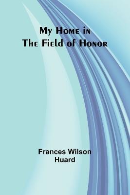 My Home in the Field of Honor - Frances Wilson Huard - cover
