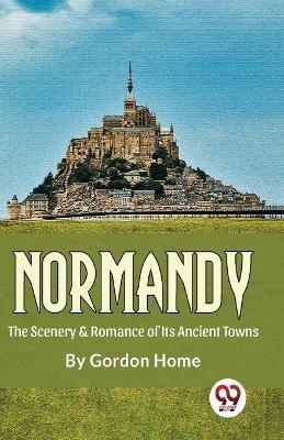 Normandy The Scenery & Romance Of its Ancient Towns - Gordon Home - cover