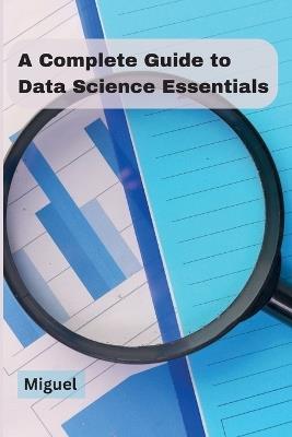 A Complete Guide to Data Science Essentials - Miguel - cover