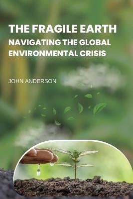 The Fragile Earth Navigating the Global Environmental Crisis - John Anderson - cover