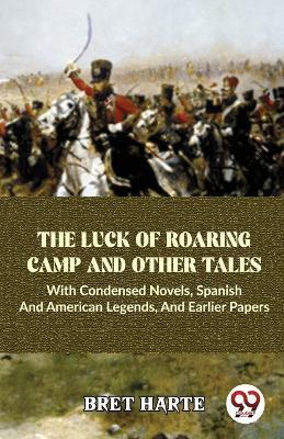 The Luck Of Roaring Camp And Other Tales With Condensed Novels, Spanish And American Legends, And Earlier Papers - Bret Harte - cover