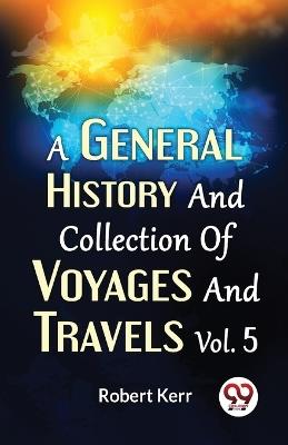 A General History And Collection Of Voyages And Travels Vol.5 - Robert Kerr - cover