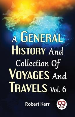 A General History And Collection Of Voyages And Travels Vol.6 - Robert Kerr,F R S Edin,F a S Edin - cover