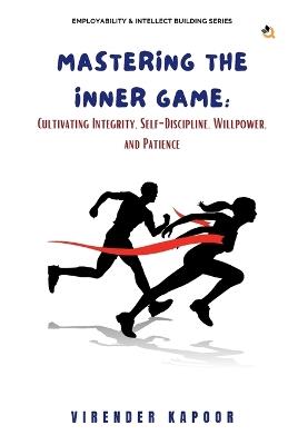 Mastering the Inner Game: Cultivating Integrity, Self-Discipline, Willpower, and Patience - Virender Kapoor - cover